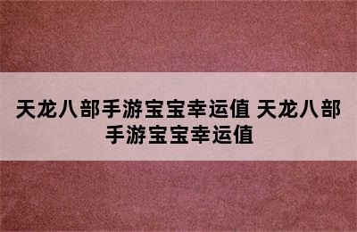 天龙八部手游宝宝幸运值 天龙八部手游宝宝幸运值